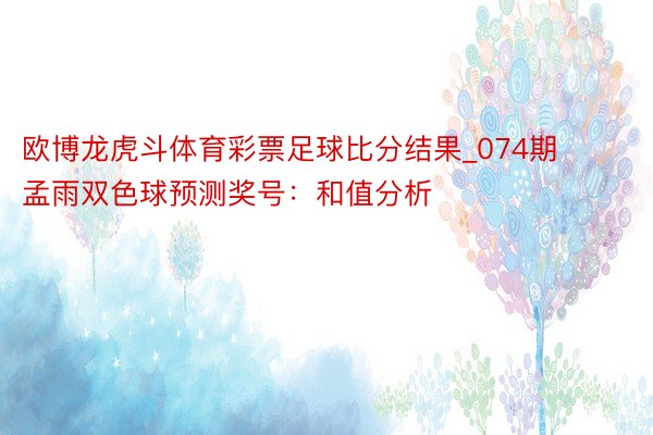 欧博龙虎斗体育彩票足球比分结果_074期孟雨双色球预测奖号：和值分析