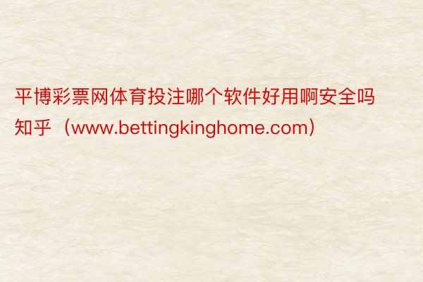 平博彩票网体育投注哪个软件好用啊安全吗知乎（www.bettingkinghome.com）