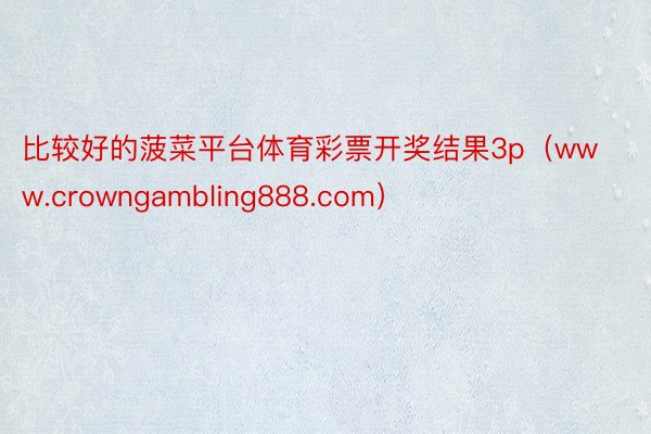 比较好的菠菜平台体育彩票开奖结果3p（www.crowngambling888.com）