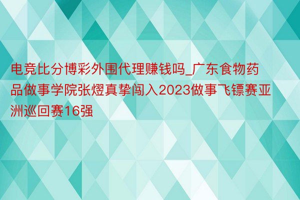 电竞比分博彩外围代理赚钱吗_广东食物药品做事学院张熤真挚闯入2023做事飞镖赛亚洲巡回赛16强