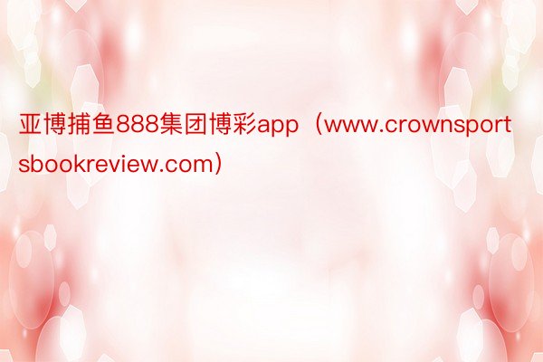 亚博捕鱼888集团博彩app（www.crownsportsbookreview.com）