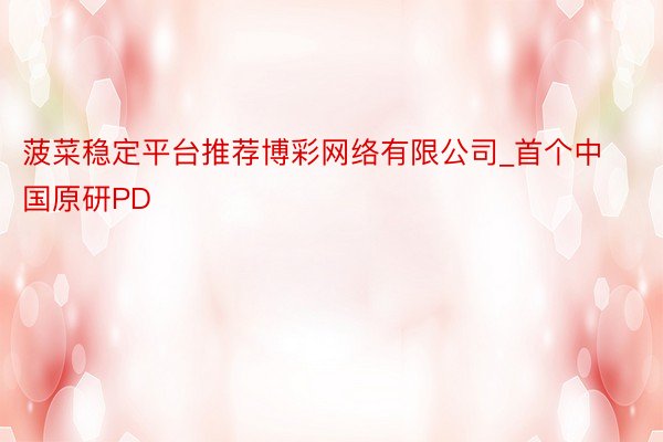 菠菜稳定平台推荐博彩网络有限公司_首个中国原研PD