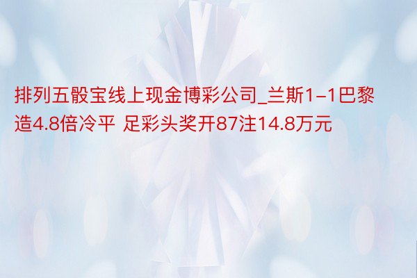 排列五骰宝线上现金博彩公司_兰斯1-1巴黎造4.8倍冷平 足彩头奖开87注14.8万元