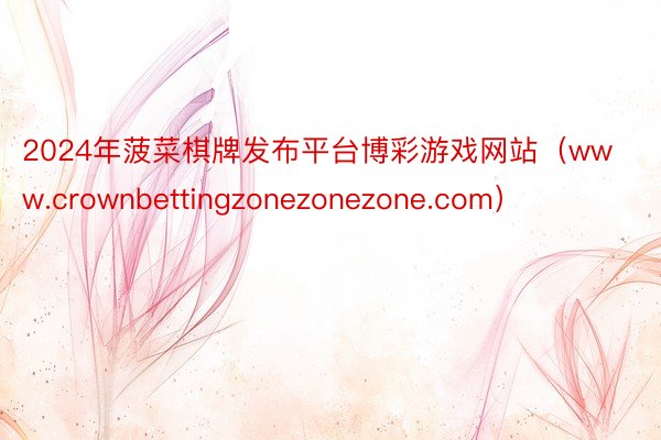 2024年菠菜棋牌发布平台博彩游戏网站（www.crownbettingzonezonezone.com）