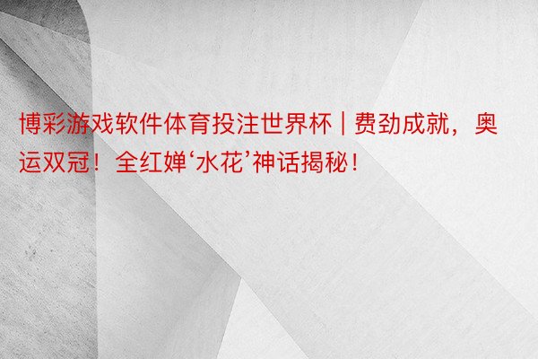 博彩游戏软件体育投注世界杯 | 费劲成就，奥运双冠！全红婵‘水花’神话揭秘！