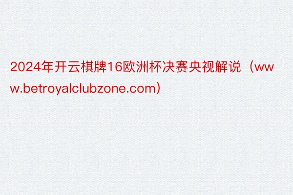 2024年开云棋牌16欧洲杯决赛央视解说（www.betroyalclubzone.com）