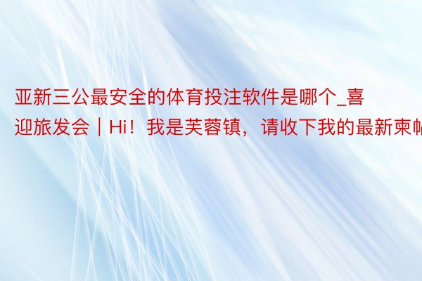 亚新三公最安全的体育投注软件是哪个_喜迎旅发会︱Hi！我是芙蓉镇，请收下我的最新柬帖