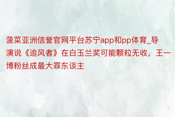 菠菜亚洲信誉官网平台苏宁app和pp体育_导演说《追风者》在白玉兰奖可能颗粒无收，王一博粉丝成最大罪东谈主