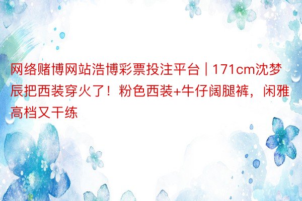 网络赌博网站浩博彩票投注平台 | 171cm沈梦辰把西装穿火了！粉色西装+牛仔阔腿裤，闲雅高档又干练