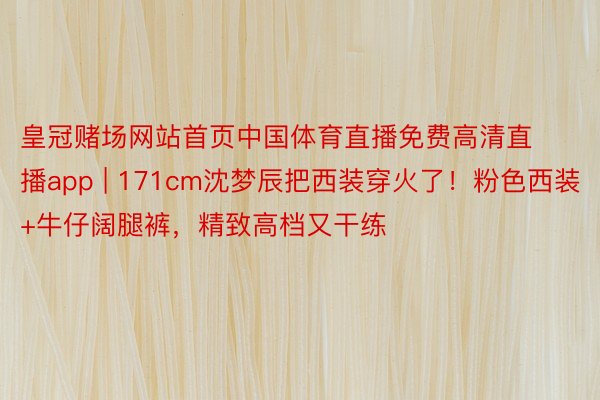 皇冠赌场网站首页中国体育直播免费高清直播app | 171cm沈梦辰把西装穿火了！粉色西装+牛仔阔腿裤，精致高档又干练