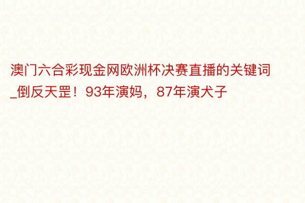 澳门六合彩现金网欧洲杯决赛直播的关键词_倒反天罡！93年演妈，87年演犬子