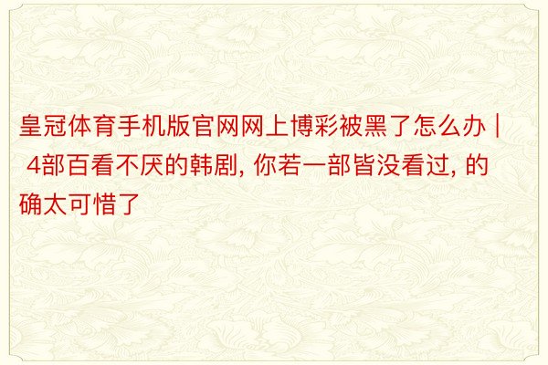 皇冠体育手机版官网网上博彩被黑了怎么办 | 4部百看不厌的韩剧, 你若一部皆没看过, 的确太可惜了