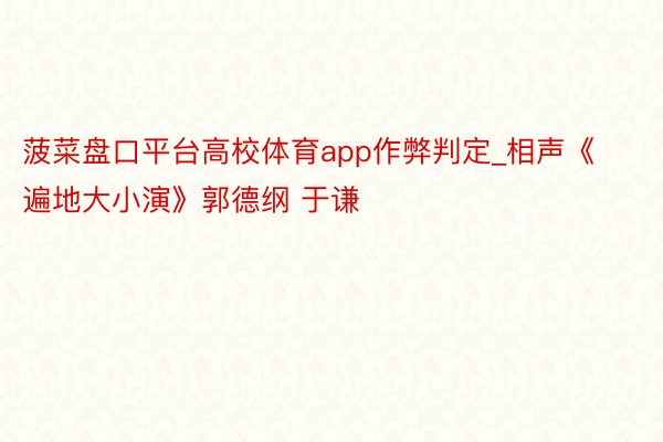 菠菜盘口平台高校体育app作弊判定_相声《遍地大小演》郭德纲 于谦