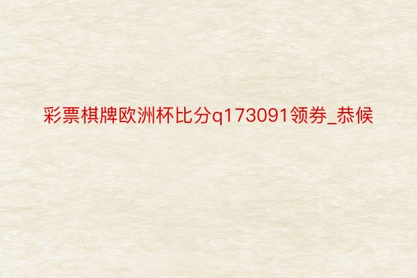 彩票棋牌欧洲杯比分q173091领券_恭候