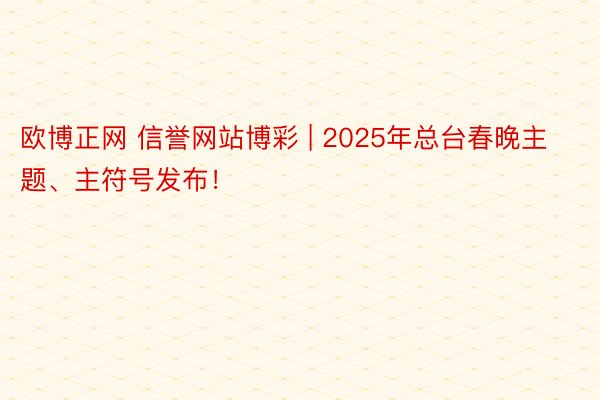 欧博正网 信誉网站博彩 | 2025年总台春晚主题、主符号发布！