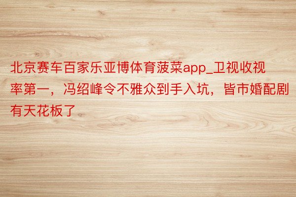 北京赛车百家乐亚博体育菠菜app_卫视收视率第一，冯绍峰令不雅众到手入坑，皆市婚配剧有天花板了