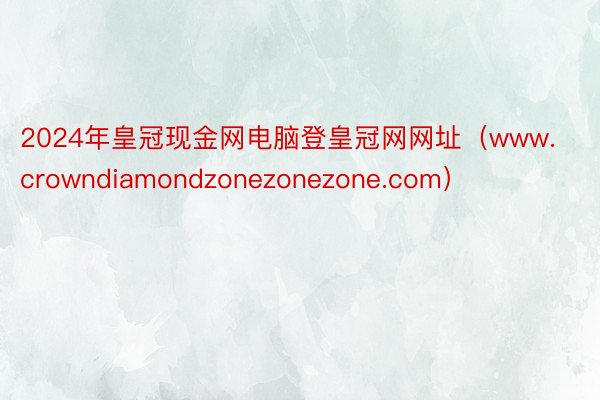 2024年皇冠现金网电脑登皇冠网网址（www.crowndiamondzonezonezone.com）