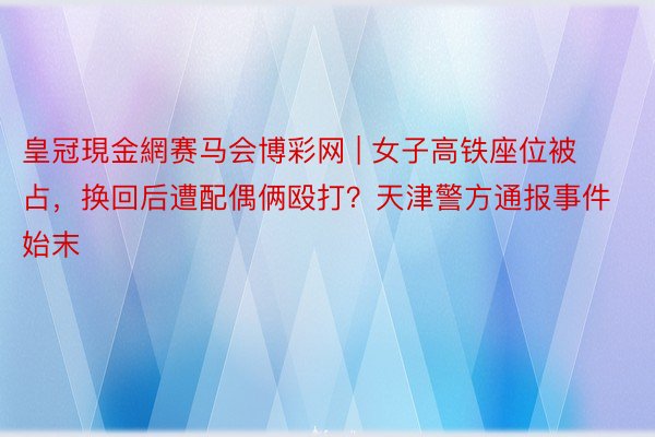 皇冠現金網赛马会博彩网 | 女子高铁座位被占，换回后遭配偶俩殴打？天津警方通报事件始末