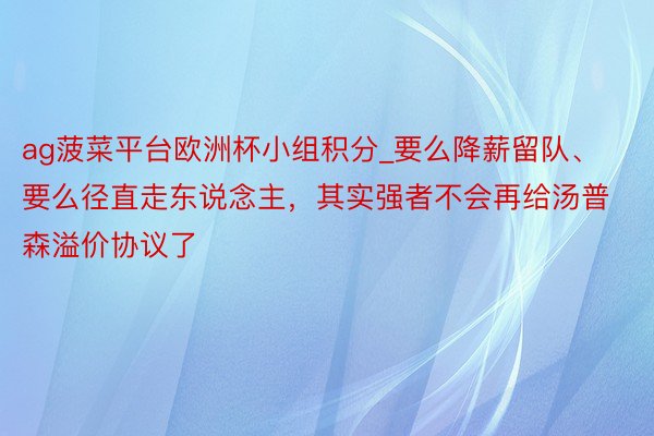 ag菠菜平台欧洲杯小组积分_要么降薪留队、要么径直走东说念主，其实强者不会再给汤普森溢价协议了