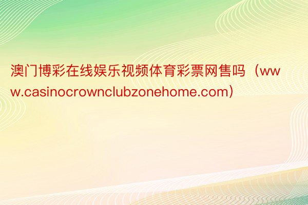 澳门博彩在线娱乐视频体育彩票网售吗（www.casinocrownclubzonehome.com）