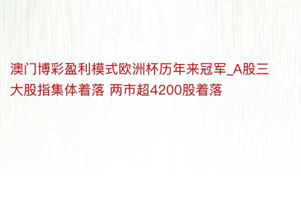 澳门博彩盈利模式欧洲杯历年来冠军_A股三大股指集体着落 两市超4200股着落