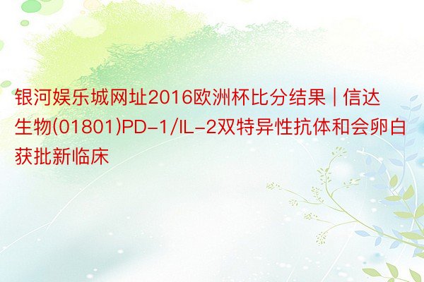 银河娱乐城网址2016欧洲杯比分结果 | 信达生物(01801)PD-1/IL-2双特异性抗体和会卵白获批新临床