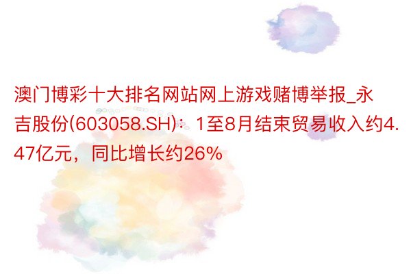 澳门博彩十大排名网站网上游戏赌博举报_永吉股份(603058.SH)：1至8月结束贸易收入约4.47亿元，同比增长约26%