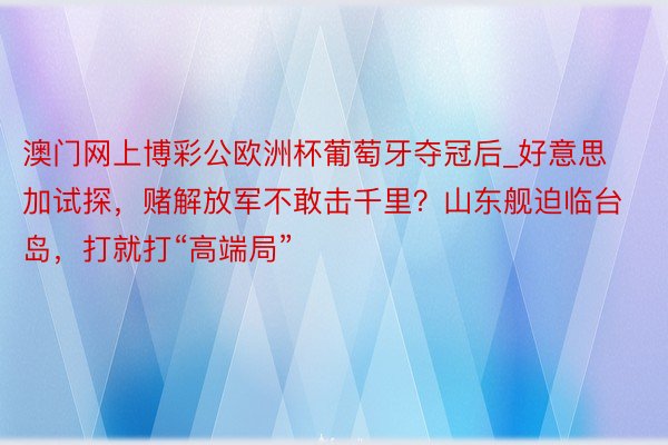 澳门网上博彩公欧洲杯葡萄牙夺冠后_好意思加试探，赌解放军不敢击千里？山东舰迫临台岛，打就打“高端局”