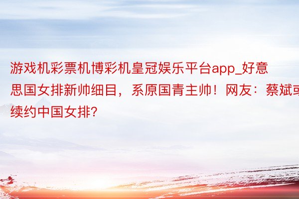 游戏机彩票机博彩机皇冠娱乐平台app_好意思国女排新帅细目，系原国青主帅！网友：蔡斌或续约中国女排？