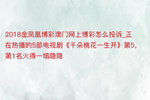 2018金凤凰博彩澳门网上博彩怎么投诉_正在热播的5部电视剧《千朵桃花一生开》第5，第1名火得一塌隐隐