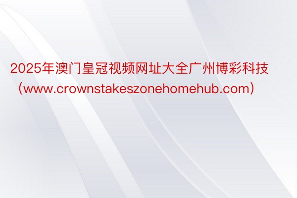 2025年澳门皇冠视频网址大全广州博彩科技（www.crownstakeszonehomehub.com）