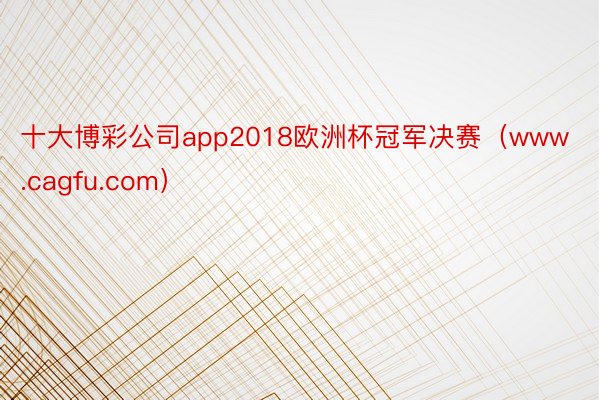 十大博彩公司app2018欧洲杯冠军决赛（www.cagfu.com）