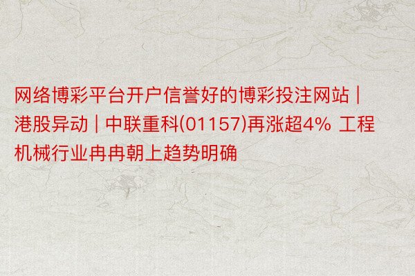 网络博彩平台开户信誉好的博彩投注网站 | 港股异动 | 中联重科(01157)再涨超4% 工程机械行业冉冉朝上趋势明确