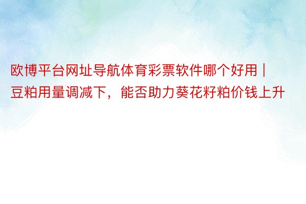 欧博平台网址导航体育彩票软件哪个好用 | 豆粕用量调减下，能否助力葵花籽粕价钱上升