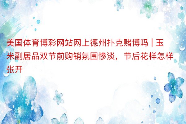 美国体育博彩网站网上德州扑克赌博吗 | 玉米副居品双节前购销氛围惨淡，节后花样怎样张开