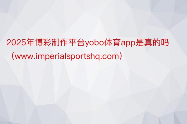 2025年博彩制作平台yobo体育app是真的吗（www.imperialsportshq.com）