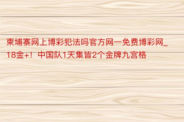 柬埔寨网上博彩犯法吗官方网一免费博彩网_18金+！中国队1天集皆2个金牌九宫格