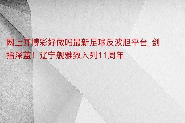 网上开博彩好做吗最新足球反波胆平台_剑指深蓝！辽宁舰雅致入列11周年