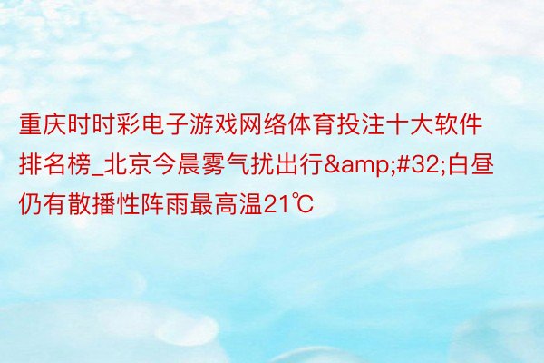 重庆时时彩电子游戏网络体育投注十大软件排名榜_北京今晨雾气扰出行 白昼仍有散播性阵雨最高温21℃