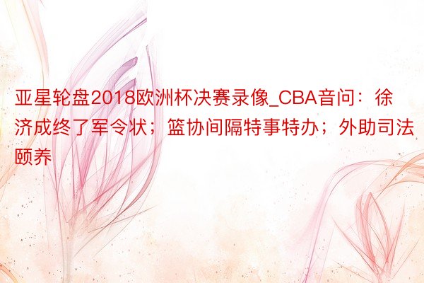 亚星轮盘2018欧洲杯决赛录像_CBA音问:徐济成终了军令状;篮协间隔特事特办;外助司法颐养
